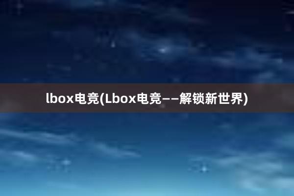 lbox电竞(Lbox电竞——解锁新世界)
